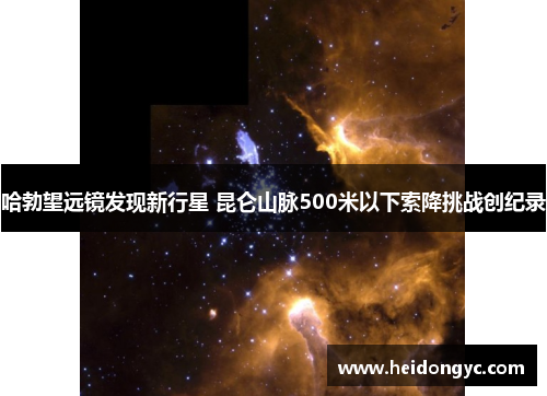 哈勃望远镜发现新行星 昆仑山脉500米以下索降挑战创纪录