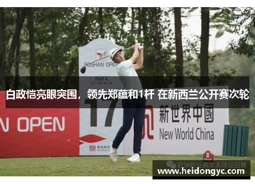 白政恺亮眼突围，领先郑蕴和1杆 在新西兰公开赛次轮