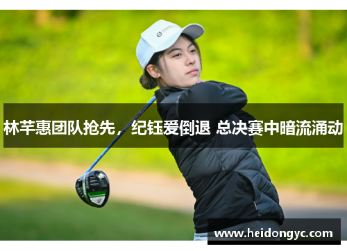 林芊惠团队抢先，纪钰爱倒退 总决赛中暗流涌动