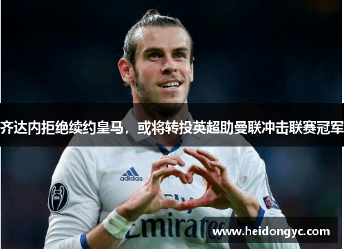 齐达内拒绝续约皇马，或将转投英超助曼联冲击联赛冠军